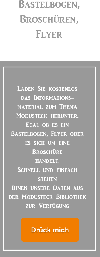 Bastelbogen, Broschüren, Flyer Laden Sie kostenlos das Informations- material zum Thema  Modusteck herunter.  Egal ob es ein  Bastelbogen, Flyer oder  es sich um eine  Broschüre  handelt. Schnell und einfach  stehen  Ihnen unsere Daten aus  der Modusteck Bibliothek  zur Verfügung Drück mich